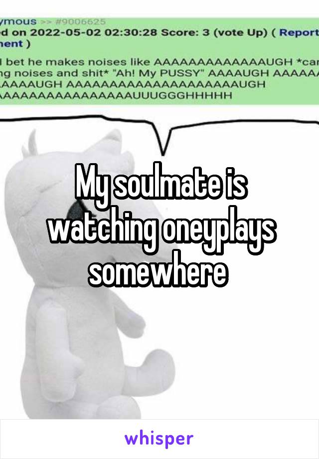 My soulmate is watching oneyplays somewhere 