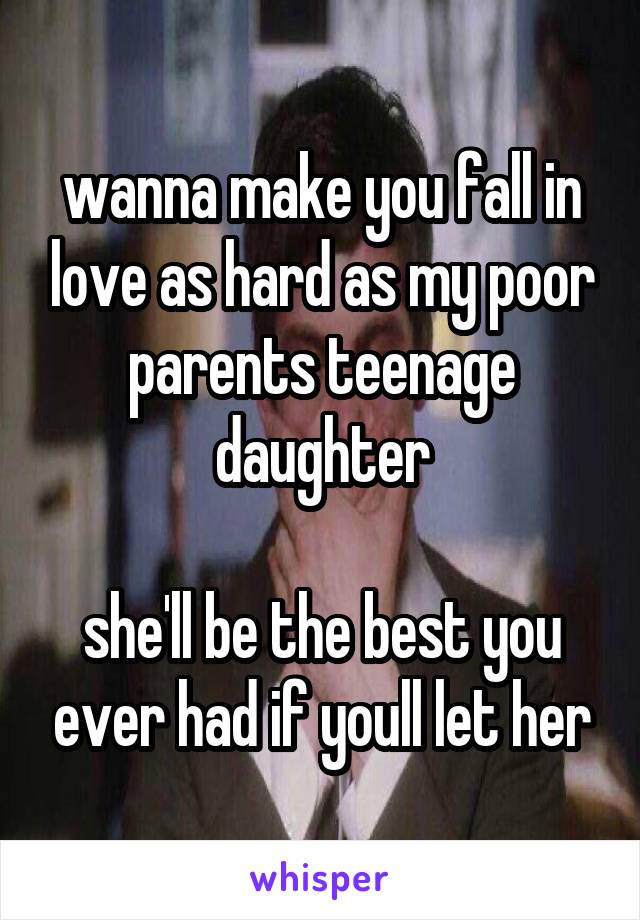 wanna make you fall in love as hard as my poor parents teenage daughter

she'll be the best you ever had if youll let her