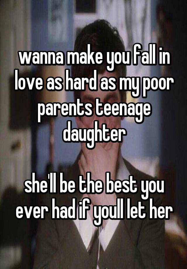 wanna make you fall in love as hard as my poor parents teenage daughter

she'll be the best you ever had if youll let her