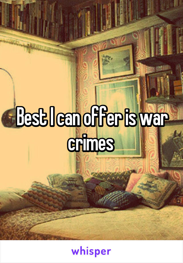 Best I can offer is war crimes 