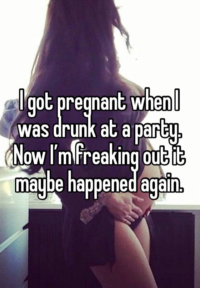 I got pregnant when I was drunk at a party. Now I’m freaking out it maybe happened again.