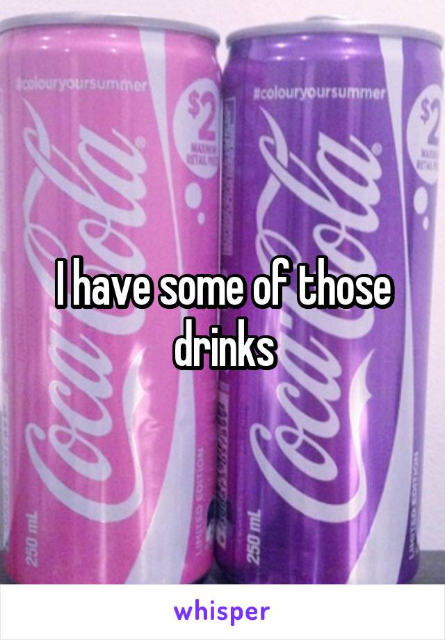I have some of those drinks