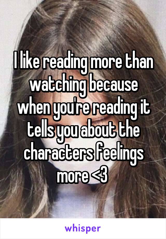 I like reading more than watching because when you're reading it tells you about the characters feelings more <3 