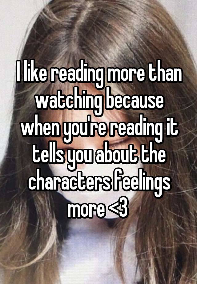 I like reading more than watching because when you're reading it tells you about the characters feelings more <3 