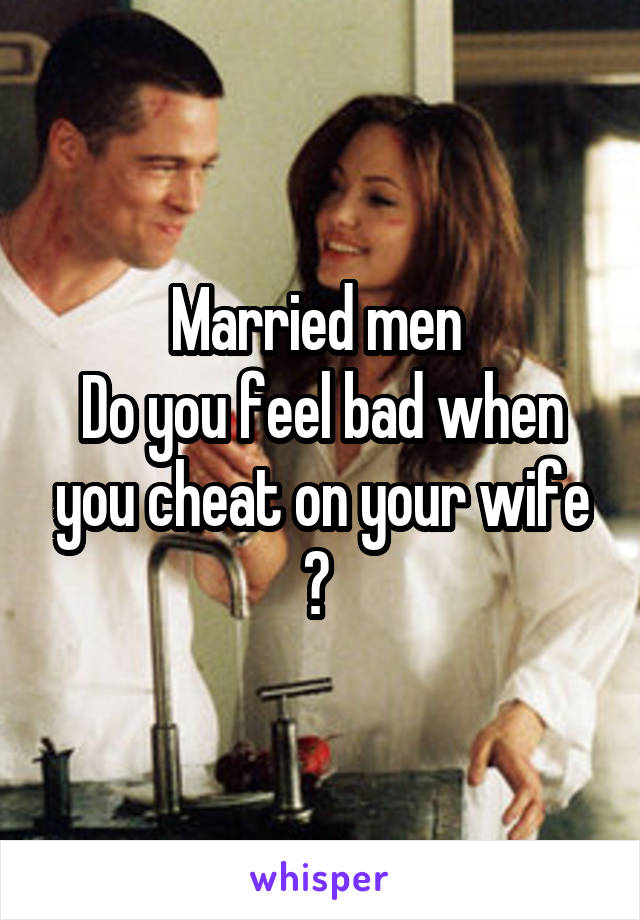 Married men 
Do you feel bad when you cheat on your wife ? 