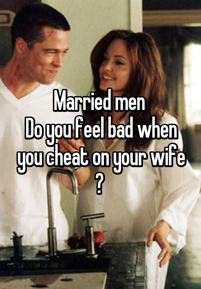 Married men 
Do you feel bad when you cheat on your wife ? 