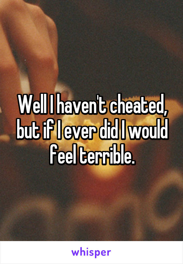 Well I haven't cheated, but if I ever did I would feel terrible.