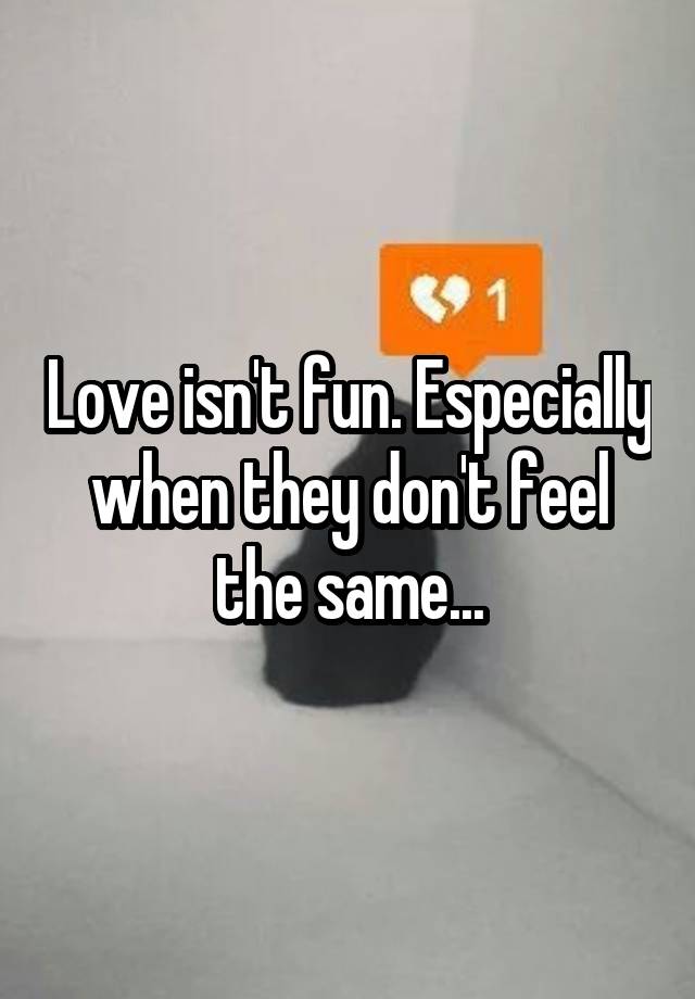 Love isn't fun. Especially when they don't feel the same...