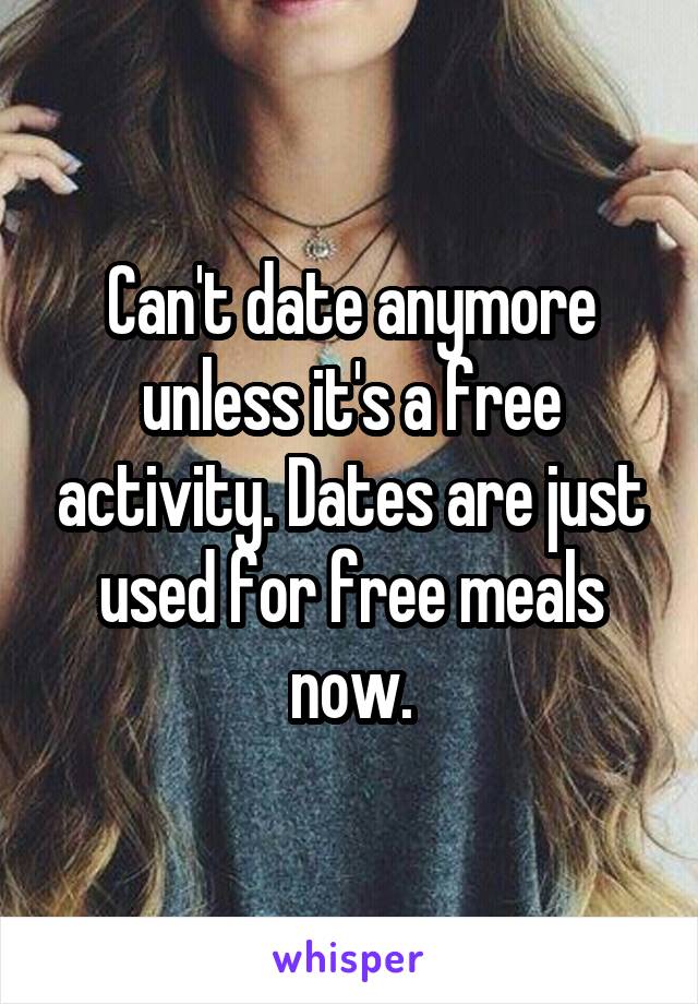 Can't date anymore unless it's a free activity. Dates are just used for free meals now.