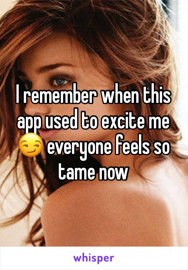 I remember when this app used to excite me 😏 everyone feels so tame now