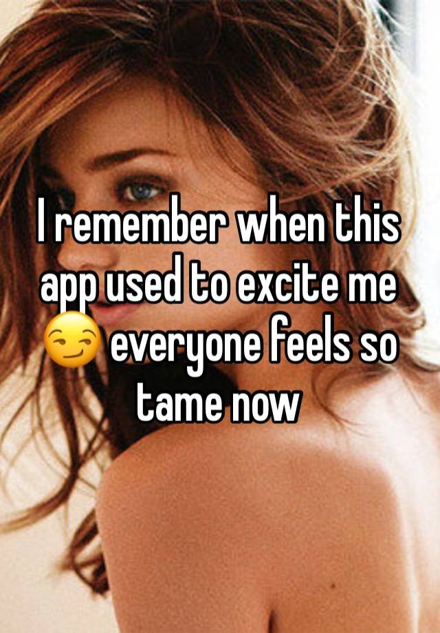 I remember when this app used to excite me 😏 everyone feels so tame now