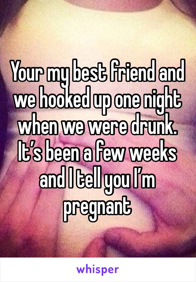 Your my best friend and we hooked up one night when we were drunk. It’s been a few weeks and I tell you I’m pregnant