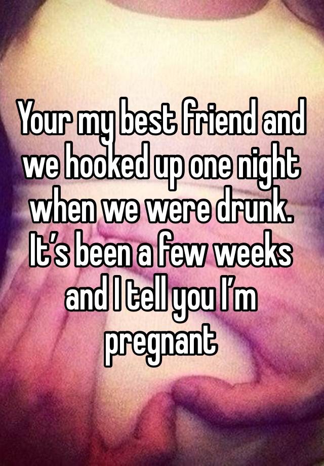 Your my best friend and we hooked up one night when we were drunk. It’s been a few weeks and I tell you I’m pregnant