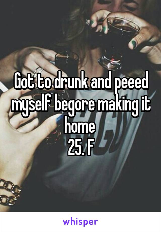 Got to drunk and peeed myself begore making it home 
25. F