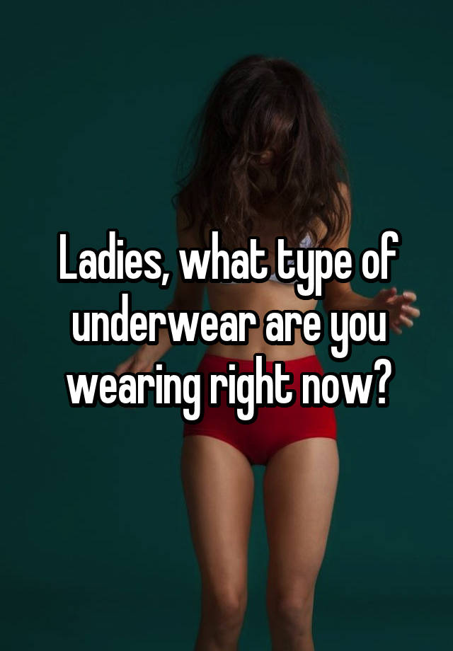 Ladies, what type of underwear are you wearing right now?