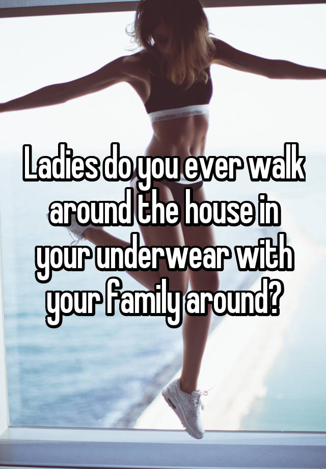 Ladies do you ever walk around the house in your underwear with your family around?
