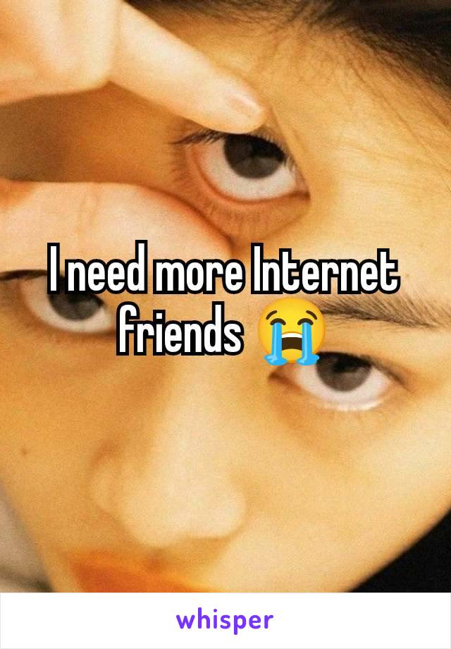 I need more Internet friends 😭