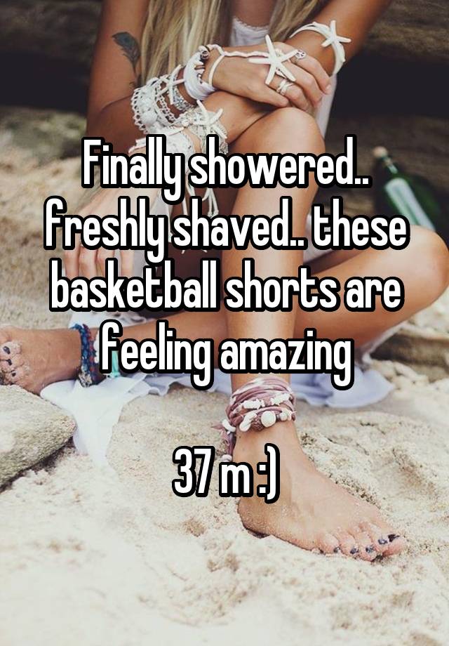 Finally showered.. freshly shaved.. these basketball shorts are feeling amazing

37 m :)