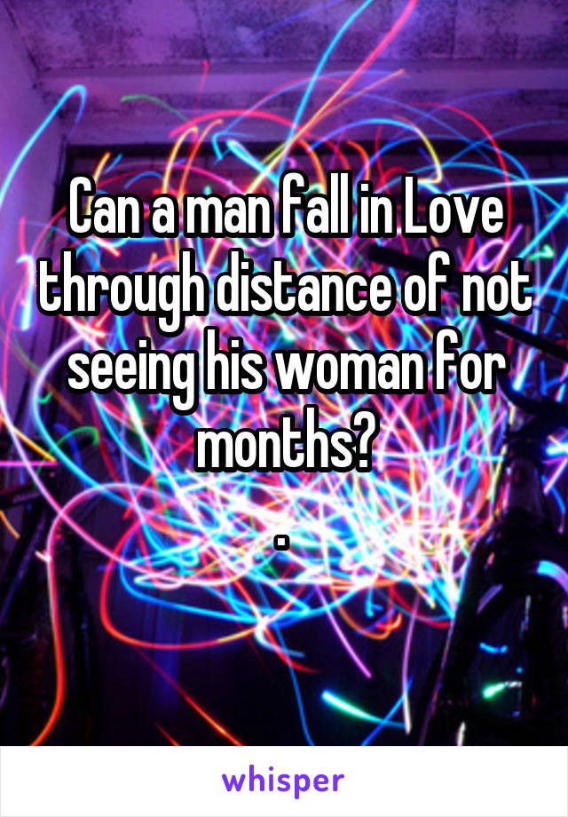 Can a man fall in Love through distance of not seeing his woman for months?
. 
