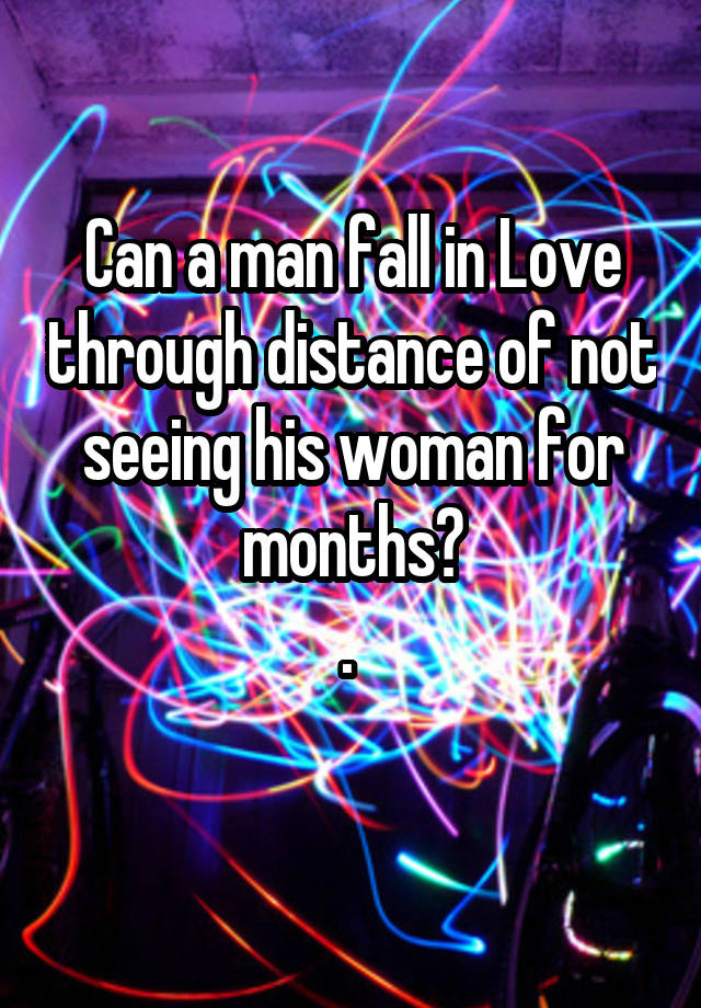 Can a man fall in Love through distance of not seeing his woman for months?
. 
