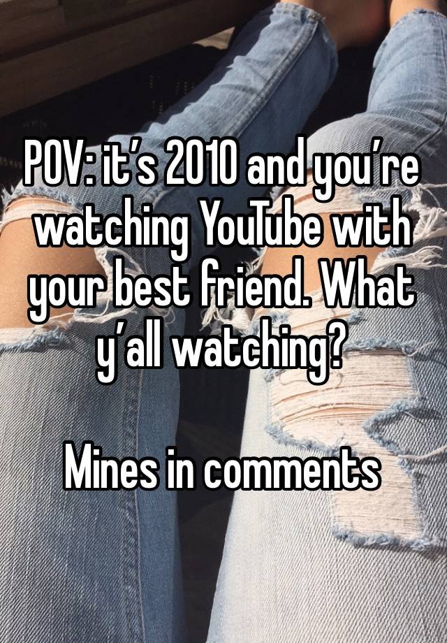 POV: it’s 2010 and you’re watching YouTube with your best friend. What y’all watching?

Mines in comments