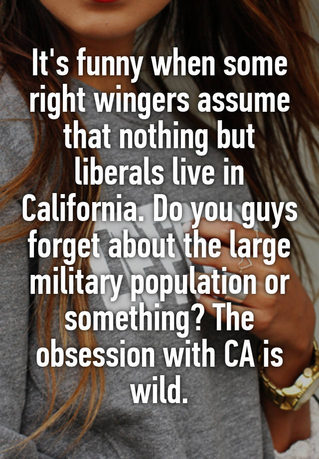 It's funny when some right wingers assume that nothing but liberals live in California. Do you guys forget about the large military population or something? The obsession with CA is wild.