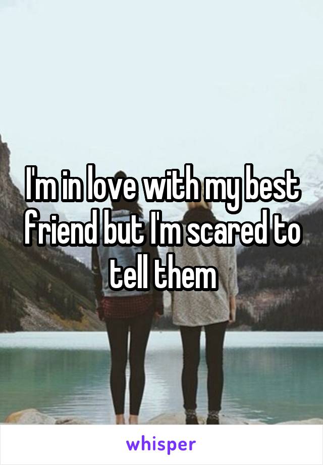 I'm in love with my best friend but I'm scared to tell them