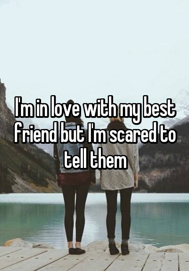 I'm in love with my best friend but I'm scared to tell them