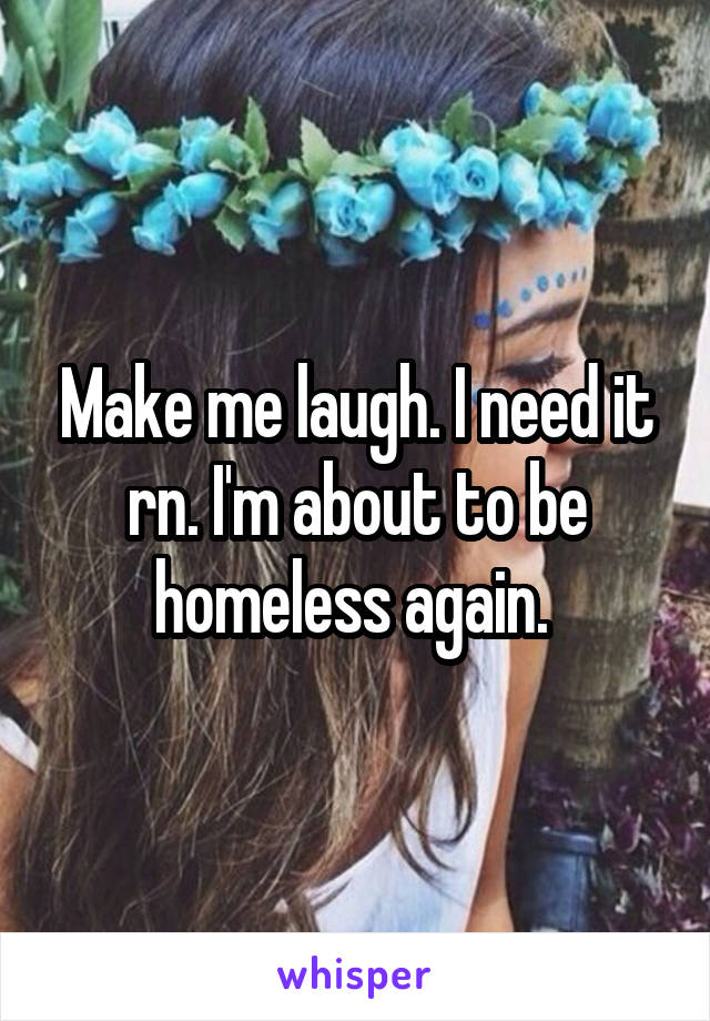 Make me laugh. I need it rn. I'm about to be homeless again. 