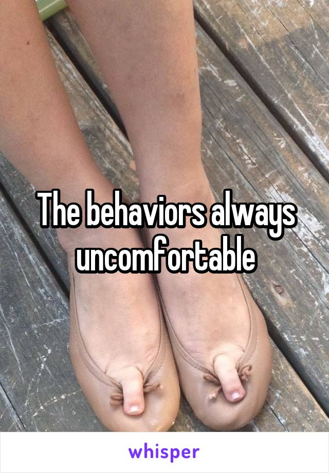 The behaviors always uncomfortable