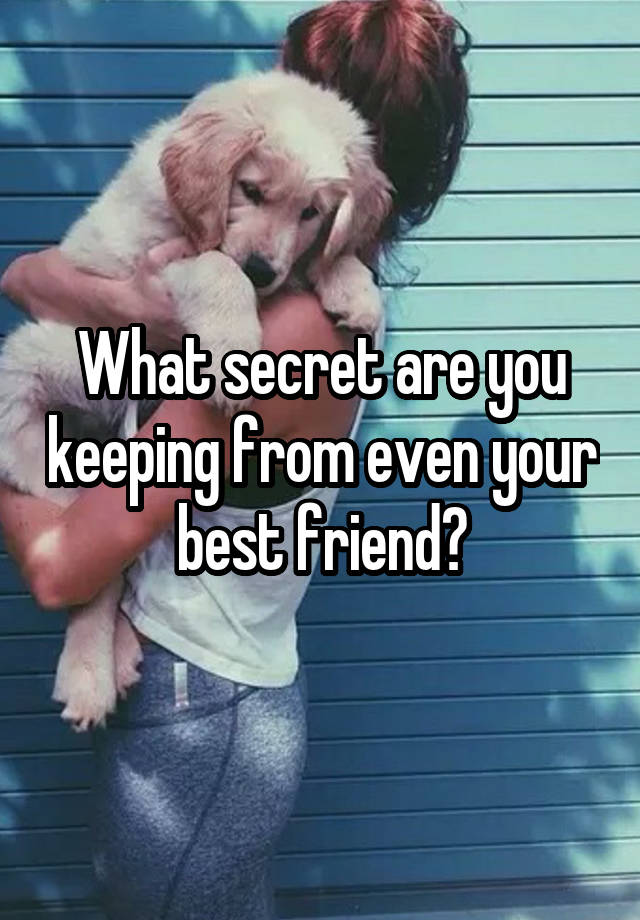 What secret are you keeping from even your best friend?