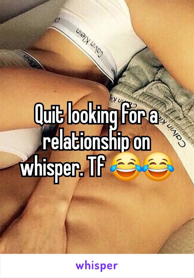 Quit looking for a relationship on whisper. Tf 😂😂