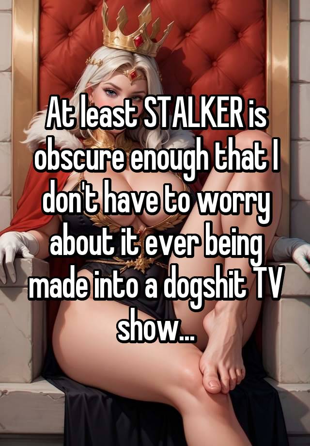 At least STALKER is obscure enough that I don't have to worry about it ever being made into a dogshit TV show...