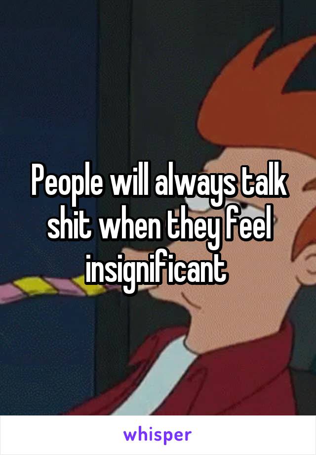 People will always talk shit when they feel insignificant 