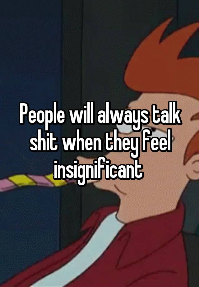 People will always talk shit when they feel insignificant 