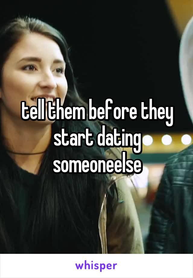 tell them before they start dating someoneelse