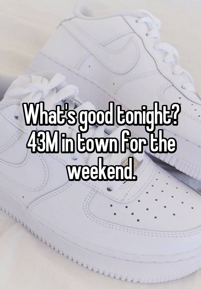 What's good tonight? 43M in town for the weekend.