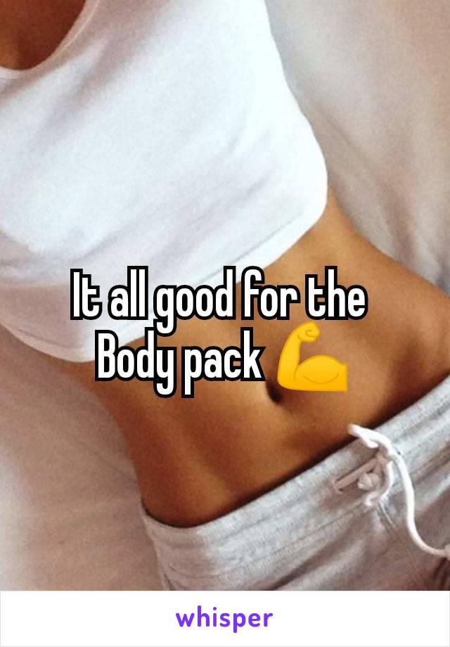 It all good for the 
Body pack 💪
