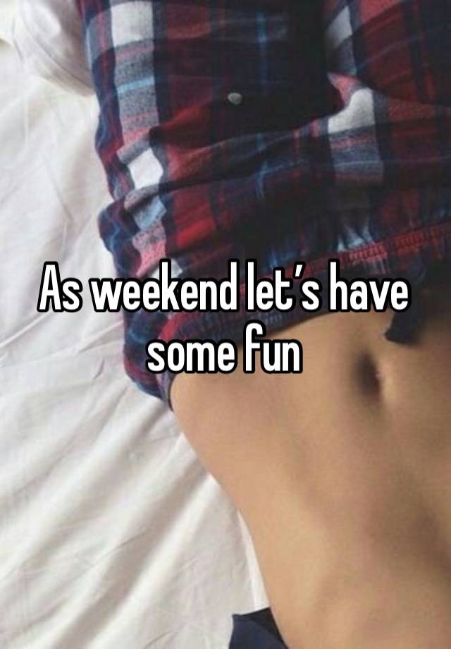 As weekend let’s have some fun 