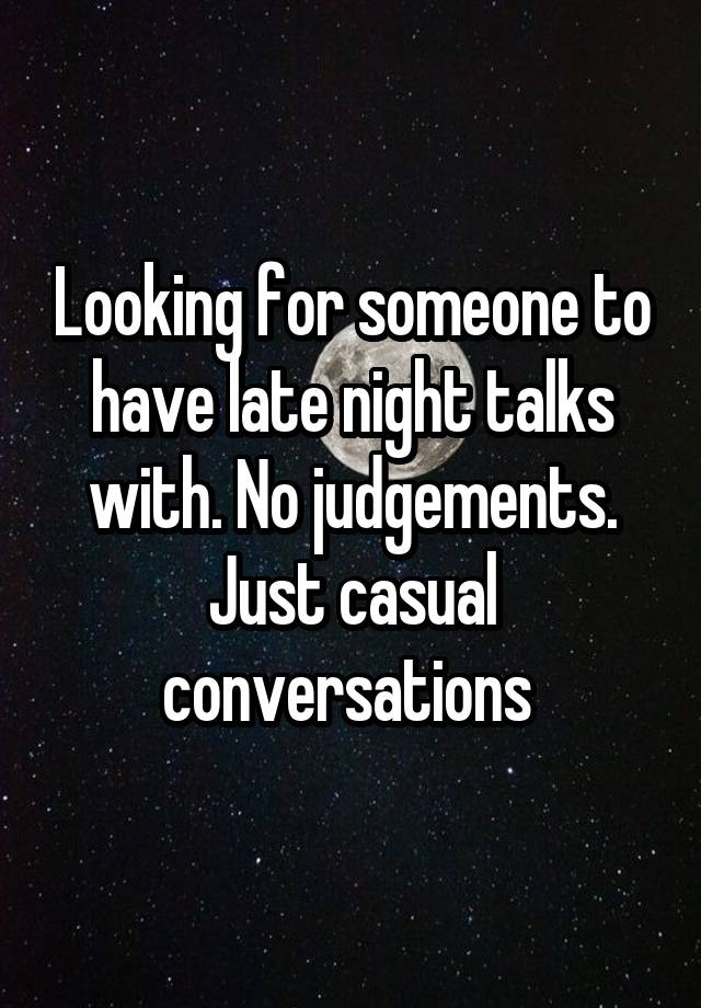 Looking for someone to have late night talks with. No judgements. Just casual conversations 