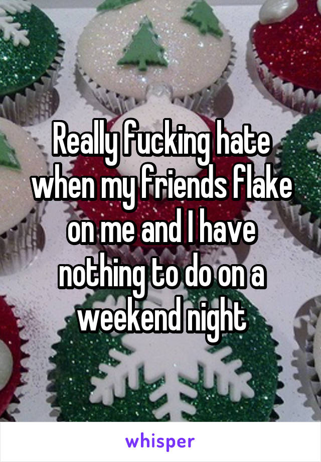 Really fucking hate when my friends flake on me and I have nothing to do on a weekend night