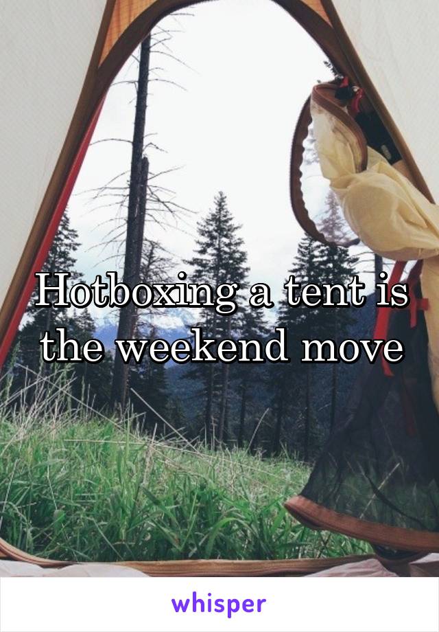 Hotboxing a tent is the weekend move