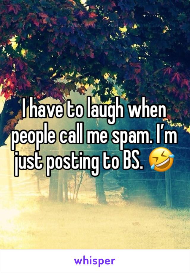 I have to laugh when people call me spam. I’m just posting to BS. 🤣