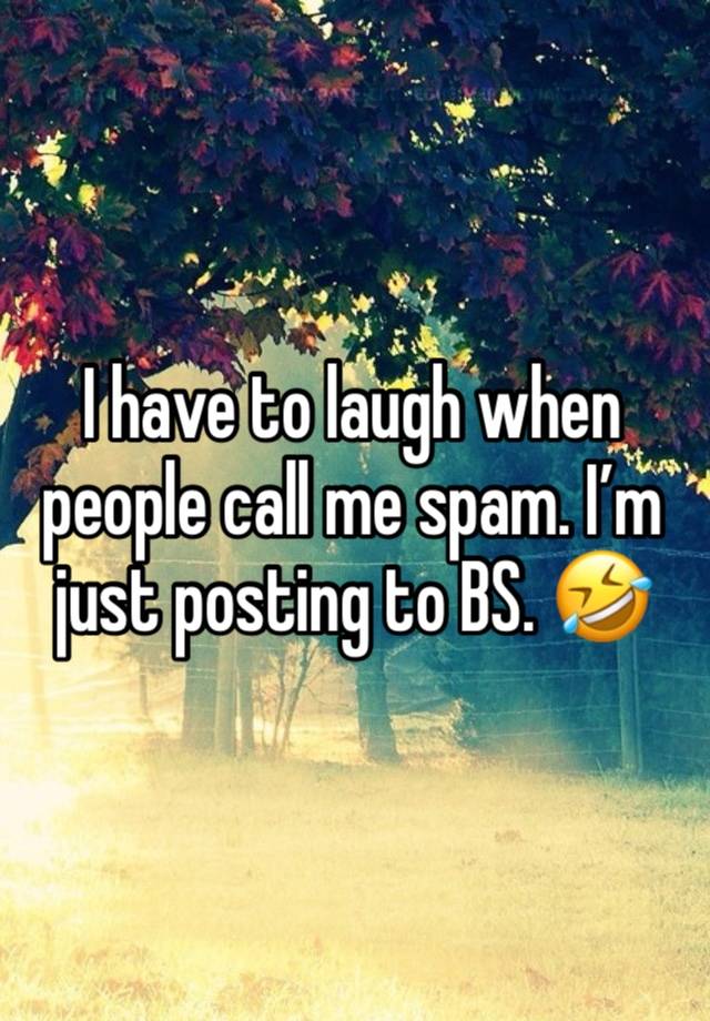 I have to laugh when people call me spam. I’m just posting to BS. 🤣