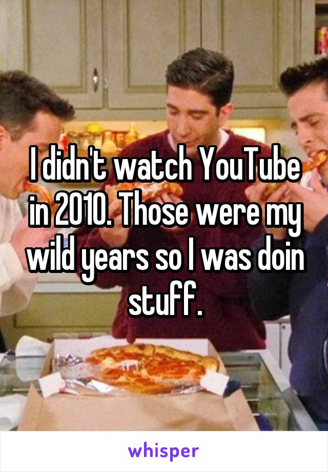 I didn't watch YouTube in 2010. Those were my wild years so I was doin stuff.