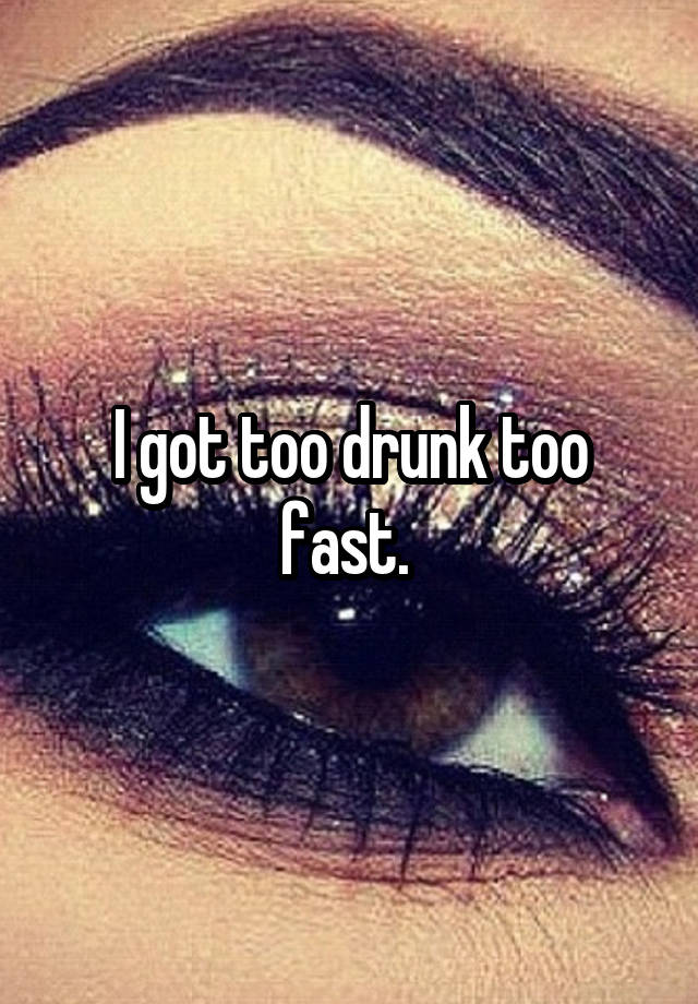 I got too drunk too fast. 