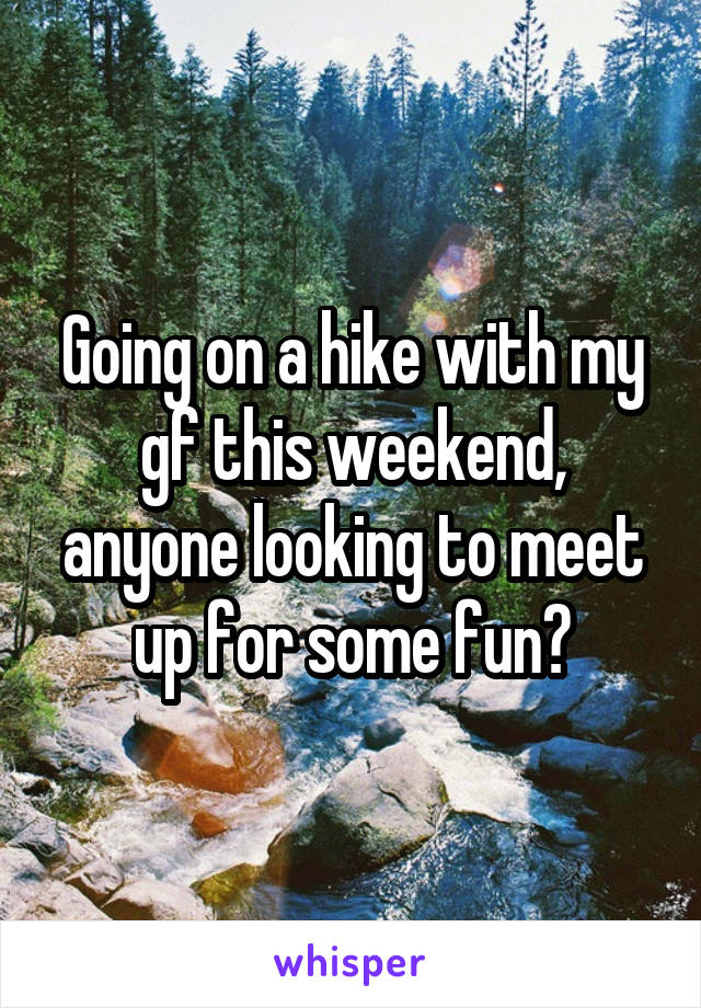 Going on a hike with my gf this weekend, anyone looking to meet up for some fun?