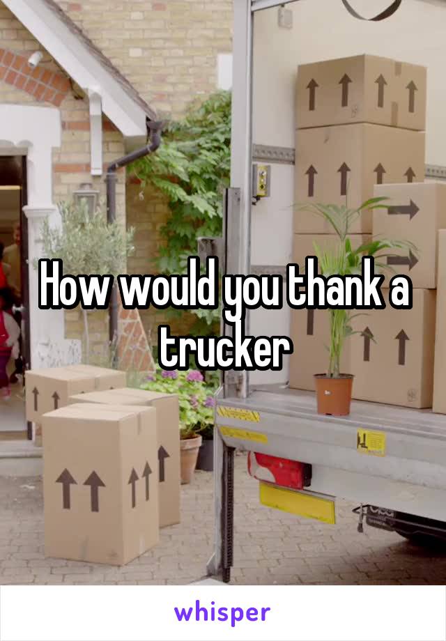 How would you thank a trucker