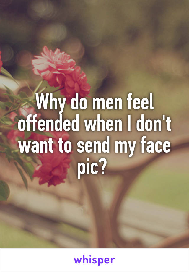 Why do men feel offended when I don't want to send my face pic? 