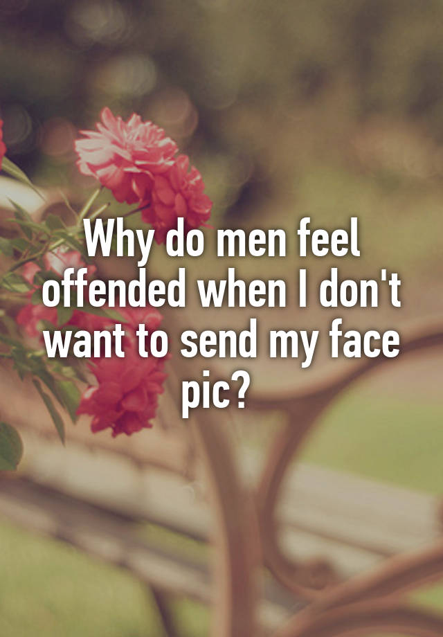 Why do men feel offended when I don't want to send my face pic? 